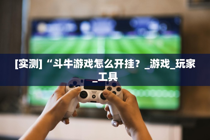 [实测]“斗牛游戏怎么开挂？_游戏_玩家_工具