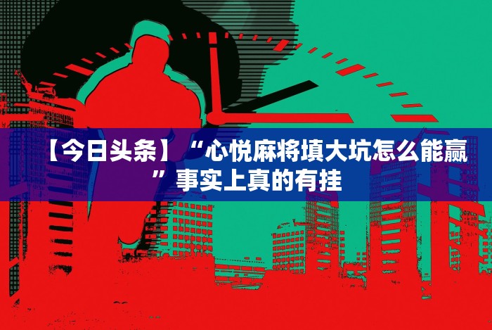 【今日头条】“心悦麻将填大坑怎么能赢”事实上真的有挂 【今日头条】“心悦麻将填大坑怎么能赢”事实上真的有挂