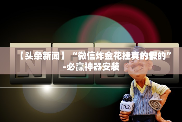 【头条新闻】“微信炸金花挂真的假的”-必赢神器安装 【头条新闻】“微信炸金花挂真的假的”-必赢神器安装