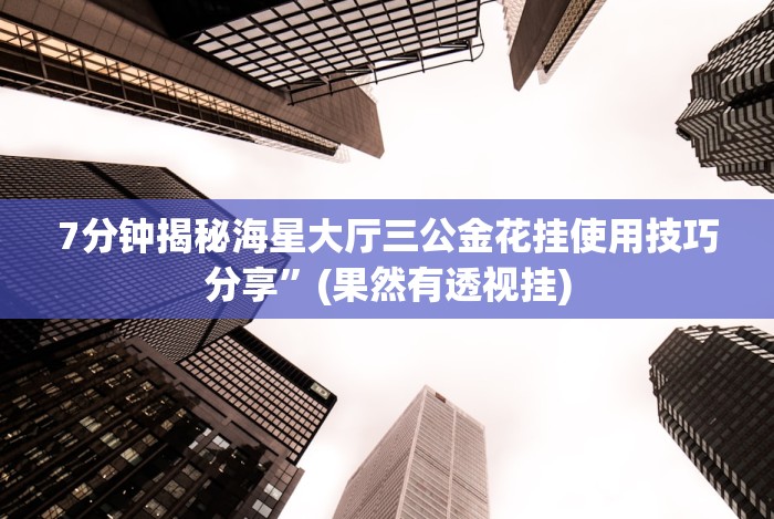 7分钟揭秘海星大厅三公金花挂使用技巧分享”(果然有透视挂)