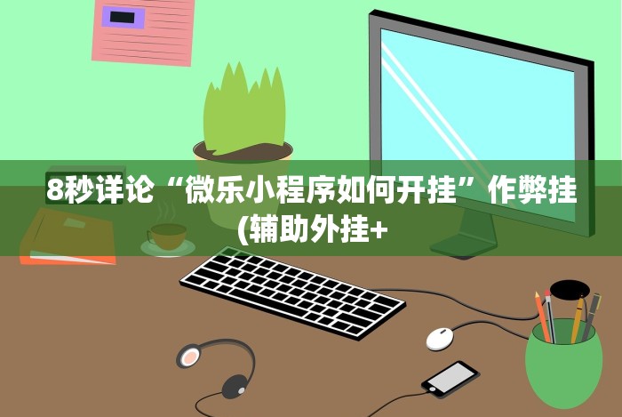 8秒详论“微乐小程序如何开挂”作弊挂(辅助外挂+