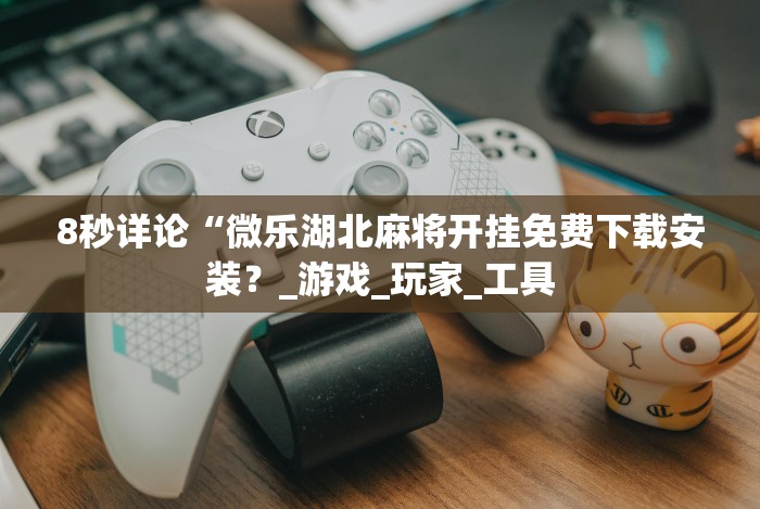 8秒详论“微乐湖北麻将开挂免费下载安装？_游戏_玩家_工具