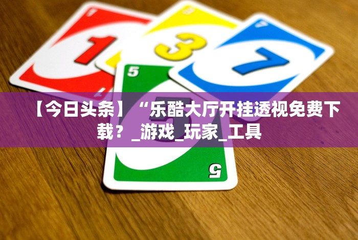 【今日头条】“乐酷大厅开挂透视免费下载？_游戏_玩家_工具