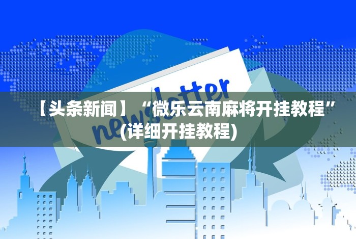 【头条新闻】“微乐云南麻将开挂教程”(详细开挂教程) 【头条新闻】“微乐云南麻将开挂教程”(详细开挂教程)