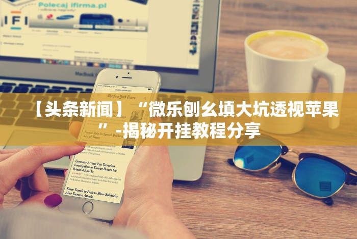 【头条新闻】“微乐刨幺填大坑透视苹果”-揭秘开挂教程分享