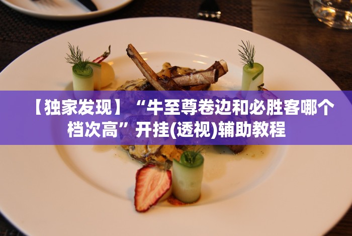 【独家发现】“牛至尊卷边和必胜客哪个档次高”开挂(透视)辅助教程