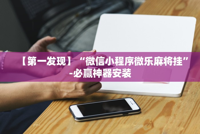 【第一发现】“微信小程序微乐麻将挂”-必赢神器安装 【第一发现】“微信小程序微乐麻将挂”-必赢神器安装