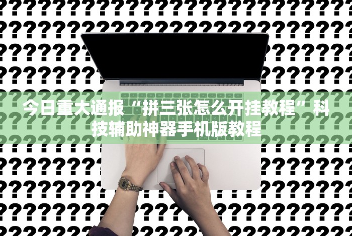 今日重大通报“拼三张怎么开挂教程”科技辅助神器手机版教程