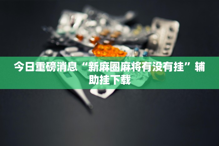 今日重磅消息“新麻圈麻将有没有挂”辅助挂下载