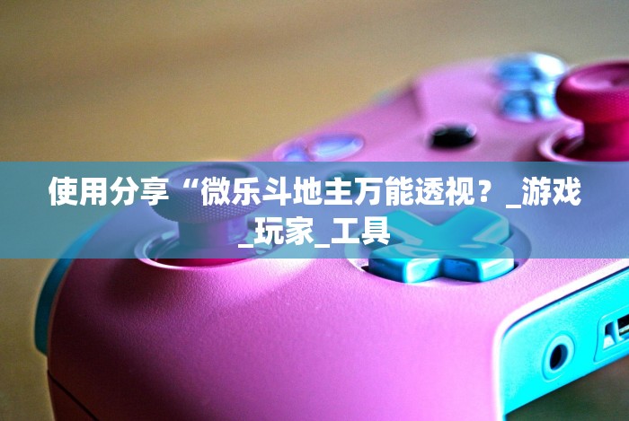 使用分享“微乐斗地主万能透视？_游戏_玩家_工具