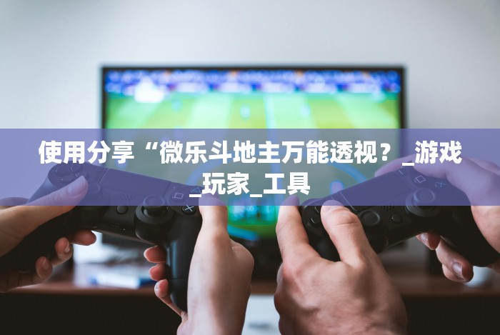使用分享“微乐斗地主万能透视？_游戏_玩家_工具