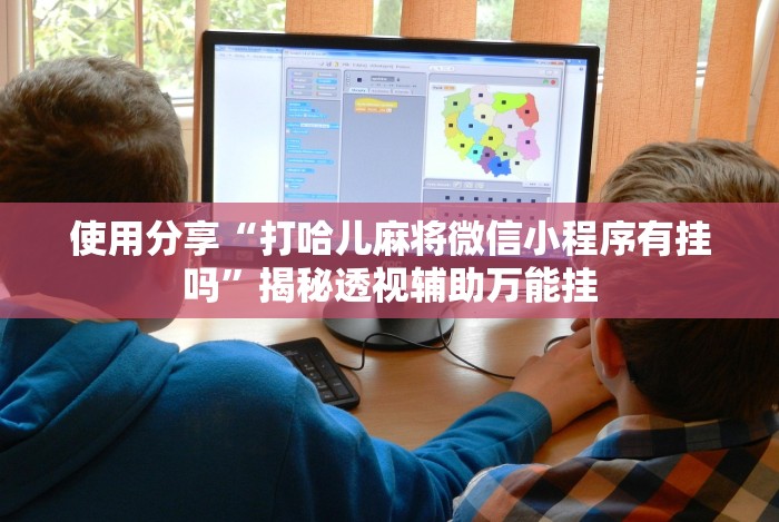 使用分享“打哈儿麻将微信小程序有挂吗”揭秘透视辅助万能挂