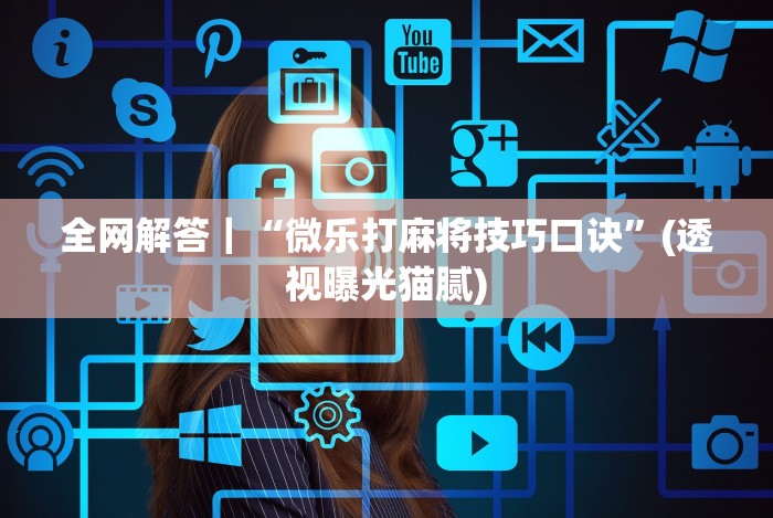 全网解答｜“微乐打麻将技巧口诀”(透视曝光猫腻)