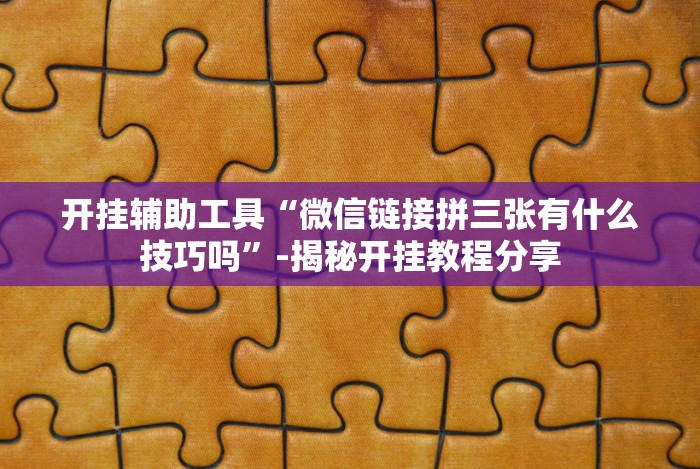 开挂辅助工具“微信链接拼三张有什么技巧吗”-揭秘开挂教程分享