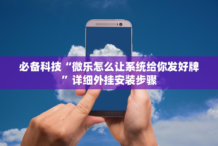 必备科技“微乐怎么让系统给你发好牌”详细外挂安装步骤 必备科技“微乐怎么让系统给你发好牌”详细外挂安装步骤