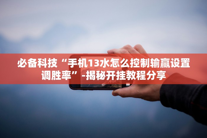 必备科技“手机13水怎么控制输赢设置调胜率”-揭秘开挂教程分享
