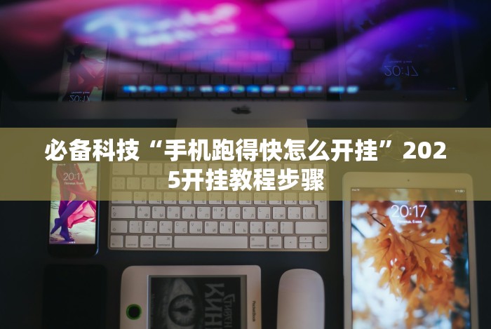 必备科技“手机跑得快怎么开挂”2025开挂教程步骤