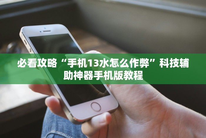 必看攻略“手机13水怎么作弊”科技辅助神器手机版教程 必看攻略“手机13水怎么作弊”科技辅助神器手机版教程