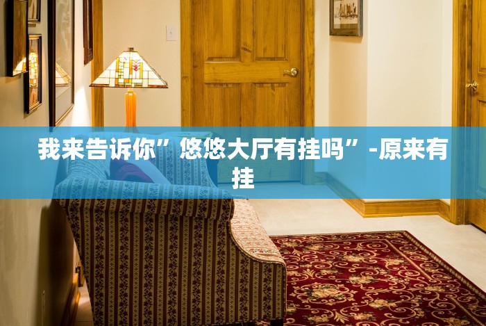 我来告诉你”悠悠大厅有挂吗”-原来有挂 我来告诉你”悠悠大厅有挂吗”-原来有挂