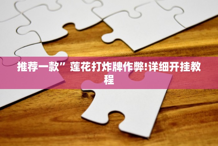 推荐一款”莲花打炸牌作弊!详细开挂教程 推荐一款”莲花打炸牌作弊!详细开挂教程
