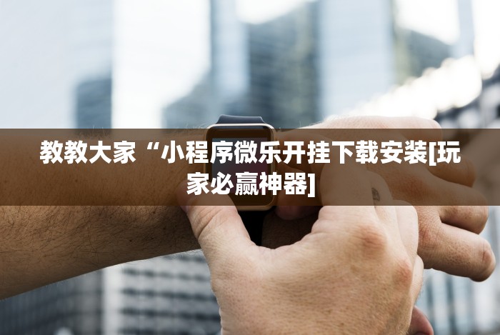 教教大家“小程序微乐开挂下载安装[玩家必赢神器]