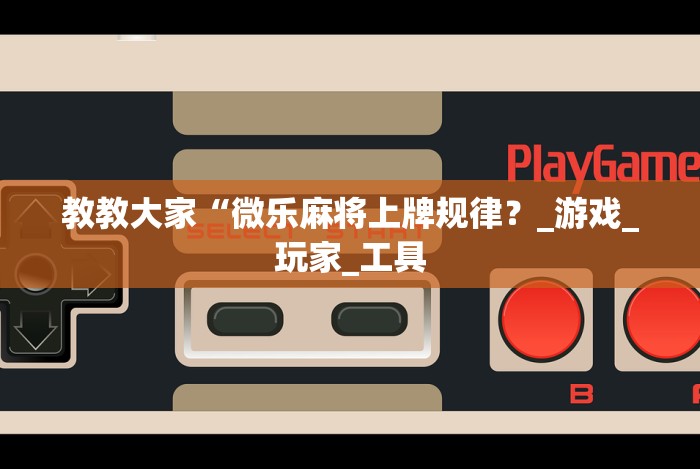 教教大家“微乐麻将上牌规律？_游戏_玩家_工具