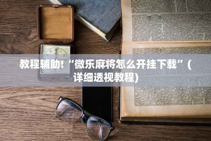 教程辅助!“微乐麻将怎么开挂下载”(详细透视教程) 教程辅助!“微乐麻将怎么开挂下载”(详细透视教程)