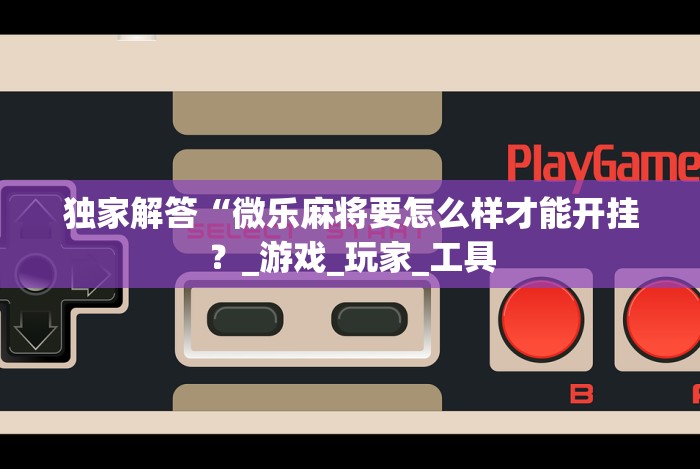 独家解答“微乐麻将要怎么样才能开挂？_游戏_玩家_工具