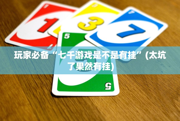 玩家必备“七千游戏是不是有挂”(太坑了果然有挂) 玩家必备“七千游戏是不是有挂”(太坑了果然有挂)