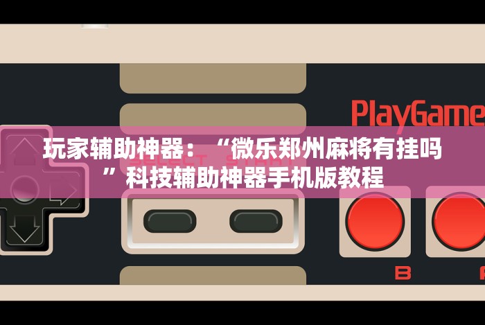 玩家辅助神器：“微乐郑州麻将有挂吗”科技辅助神器手机版教程