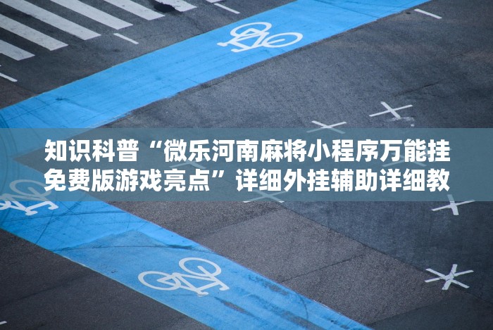 知识科普“微乐河南麻将小程序万能挂免费版游戏亮点”详细外挂辅助详细教程