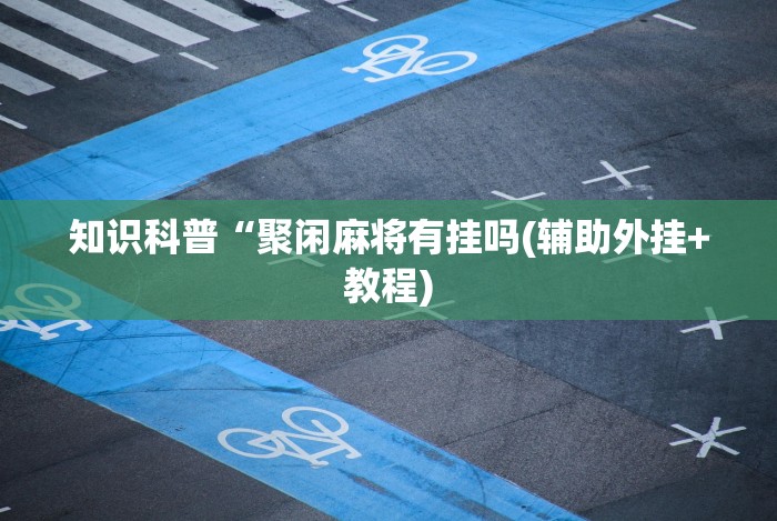 知识科普“聚闲麻将有挂吗(辅助外挂+教程)