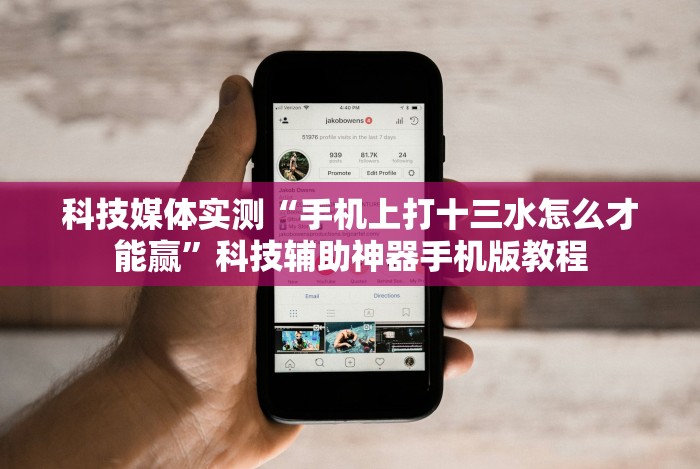 科技媒体实测“手机上打十三水怎么才能赢”科技辅助神器手机版教程 科技媒体实测“手机上打十三水怎么才能赢”科技辅助神器手机版教程