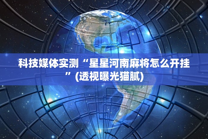 科技媒体实测“星星河南麻将怎么开挂”(透视曝光猫腻)