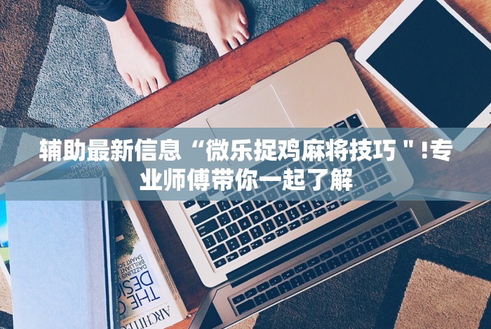 辅助最新信息“微乐捉鸡麻将技巧"!专业师傅带你一起了解 辅助最新信息“微乐捉鸡麻将技巧"!专业师傅带你一起了解