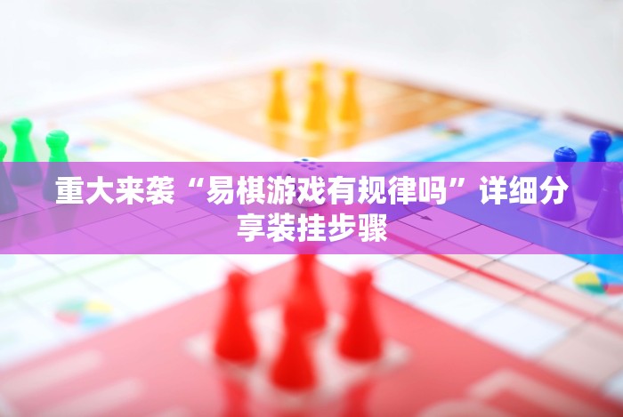 重大来袭“易棋游戏有规律吗”详细分享装挂步骤