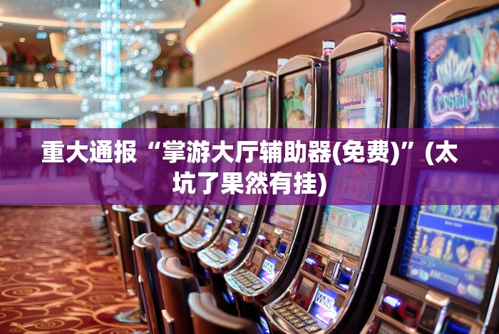 重大通报“掌游大厅辅助器(免费)”(太坑了果然有挂) 重大通报“掌游大厅辅助器(免费)”(太坑了果然有挂)