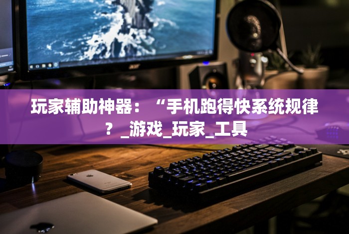 玩家辅助神器：“手机跑得快系统规律？_游戏_玩家_工具