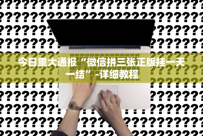 今日重大通报“微信拼三张正版挂一天一结”-详细教程