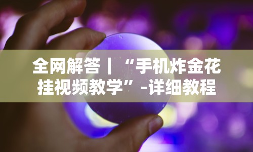 全网解答｜“手机炸金花挂视频教学”-详细教程