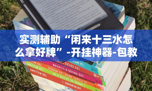实测辅助“闲来十三水怎么拿好牌”-开挂神器-包教包会