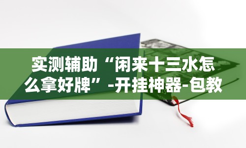 实测辅助“闲来十三水怎么拿好牌”-开挂神器-包教包会