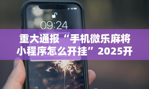 重大通报“手机微乐麻将小程序怎么开挂”2025开挂教程步骤