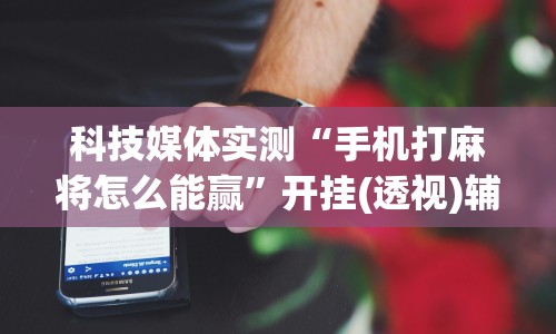 科技媒体实测“手机打麻将怎么能赢”开挂(透视)辅助神器