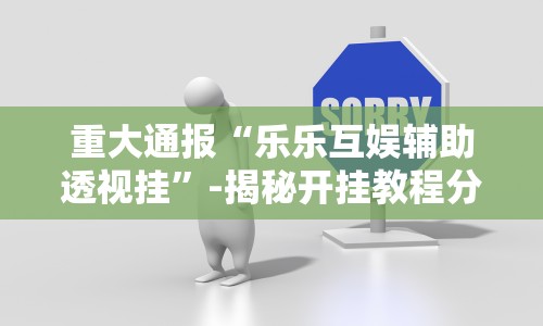重大通报“乐乐互娱辅助透视挂”-揭秘开挂教程分享