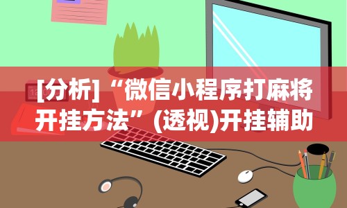 [分析]“微信小程序打麻将开挂方法”(透视)开挂辅助脚本+详细开挂安装教程