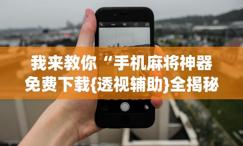 我来教你“手机麻将神器免费下载{透视辅助}全揭秘