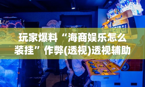 玩家爆料“海商娱乐怎么装挂”作弊(透视)透视辅助