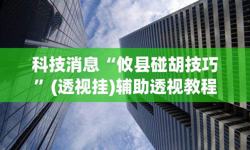科技消息“攸县碰胡技巧”(透视挂)辅助透视教程