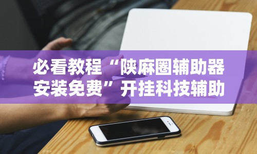 必看教程“陕麻圈辅助器安装免费”开挂科技辅助神器手机